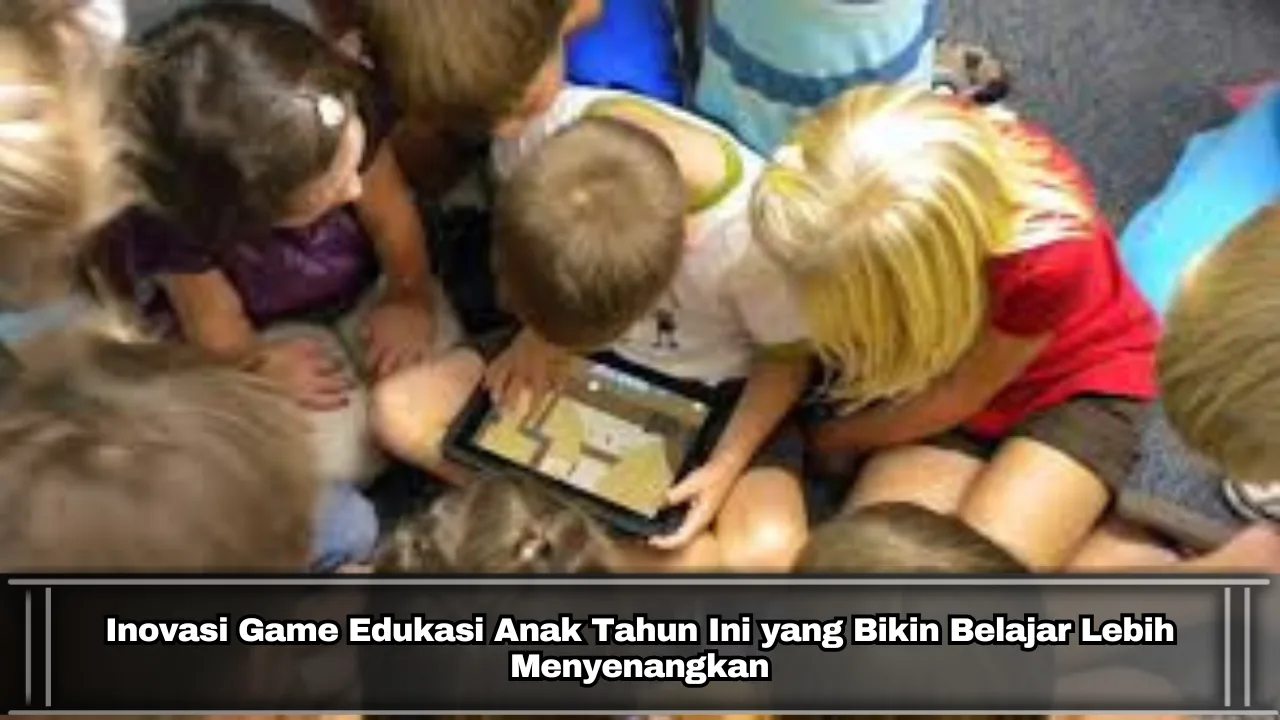 Inovasi Game Edukasi Anak Tahun Ini yang Bikin Belajar Lebih Menyenangkan